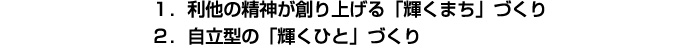 1.利他の精神が創り上げる「輝くまち」づくり,2.自立型の「輝くひと」づくり