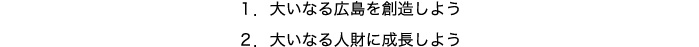 1.大いなる広島を創造しよう,2.大いなる人財に成長しよう